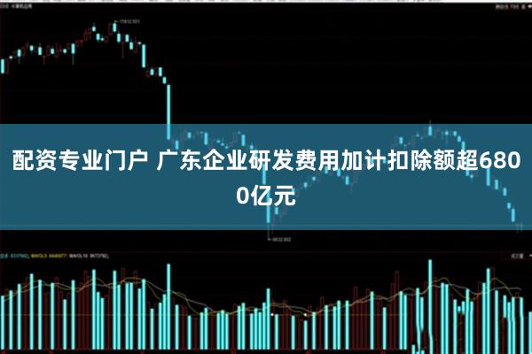 配资专业门户 广东企业研发费用加计扣除额超6800亿元