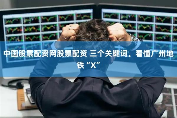 中国股票配资网股票配资 三个关键词，看懂广州地铁“X”