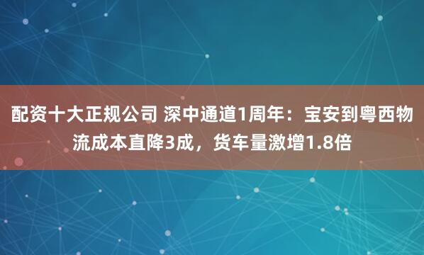 配资十大正规公司 深中通道1周年：宝安到粤西物流成本直降3成，货车量激增1.8倍