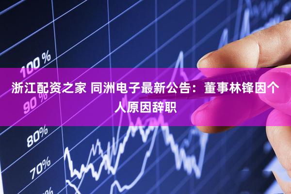 浙江配资之家 同洲电子最新公告：董事林锋因个人原因辞职