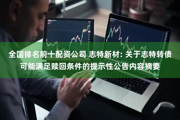全国排名前十配资公司 志特新材: 关于志特转债可能满足赎回条件的提示性公告内容摘要