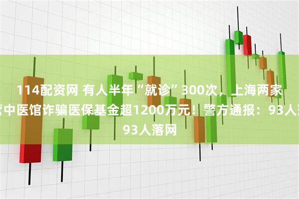 114配资网 有人半年“就诊”300次，上海两家民营中医馆诈骗医保基金超1200万元！警方通报：93人落网