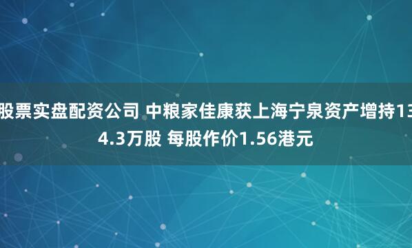 股票实盘配资公司 中粮家佳康获上海宁泉资产增持134.3万股 每股作价1.56港元
