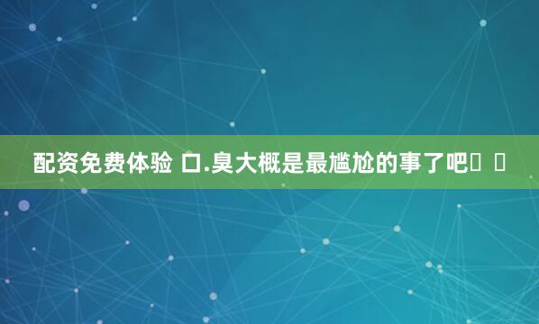 配资免费体验 口.臭大概是最尴尬的事了吧❗️