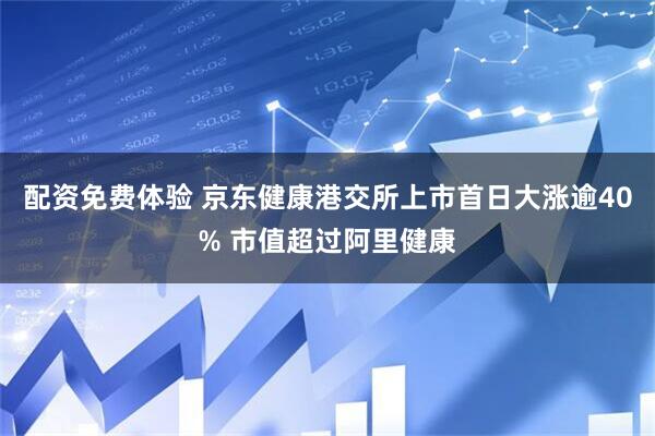 配资免费体验 京东健康港交所上市首日大涨逾40% 市值超过阿里健康