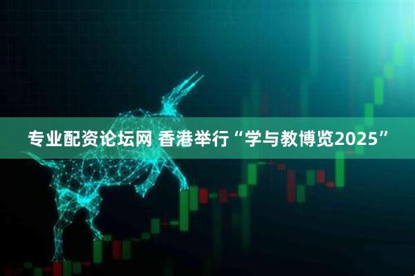 专业配资论坛网 香港举行“学与教博览2025”