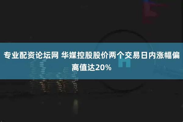 专业配资论坛网 华媒控股股价两个交易日内涨幅偏离值达20%