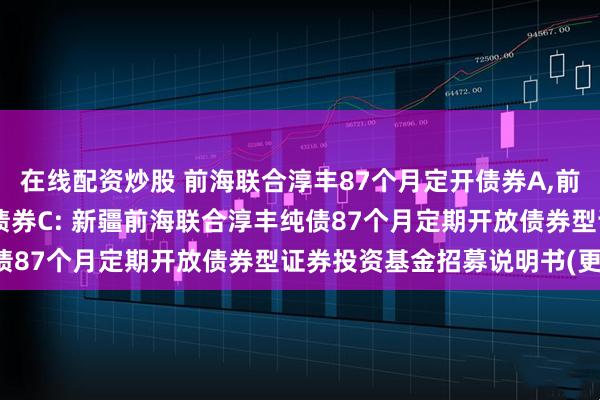 在线配资炒股 前海联合淳丰87个月定开债券A,前海联合淳丰87个月定开债券C: 新疆前海联合淳丰纯债87个月定期开放债券型证券投资基金招募说明书(更新)