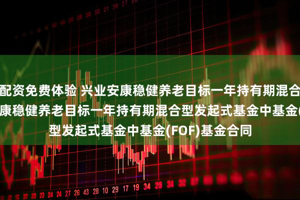 配资免费体验 兴业安康稳健养老目标一年持有期混合(FOF): 兴业安康稳健养老目标一年持有期混合型发起式基金中基金(FOF)基金合同