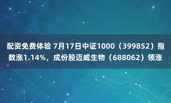 配资免费体验 7月17日中证1000（399852）指数涨1.14%，成份股迈威生物（688062）领涨