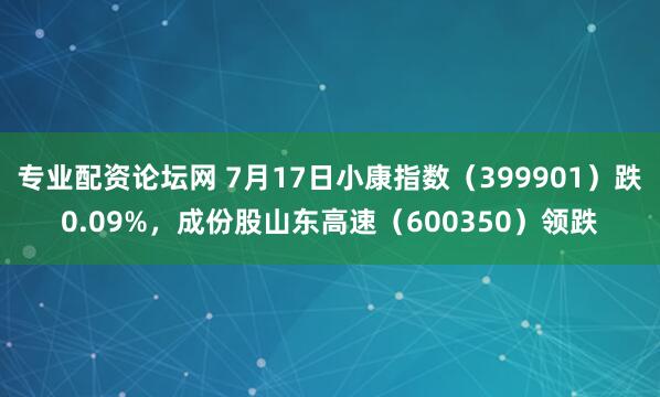 专业配资论坛网 7月17日小康指数（399901）跌0.09%，成份股山东高速（600350）领跌