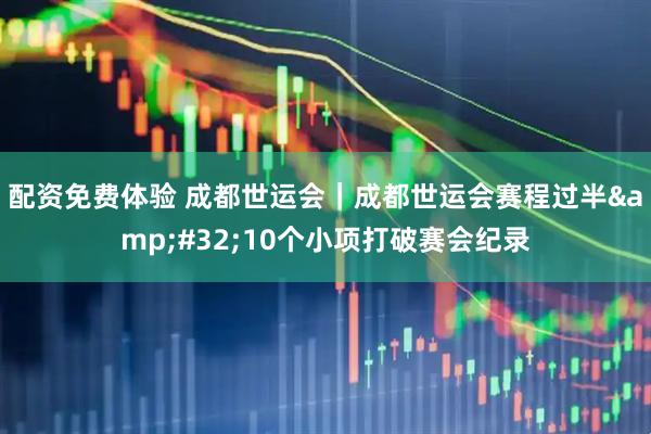 配资免费体验 成都世运会｜成都世运会赛程过半&#32;10个小项打破赛会纪录
