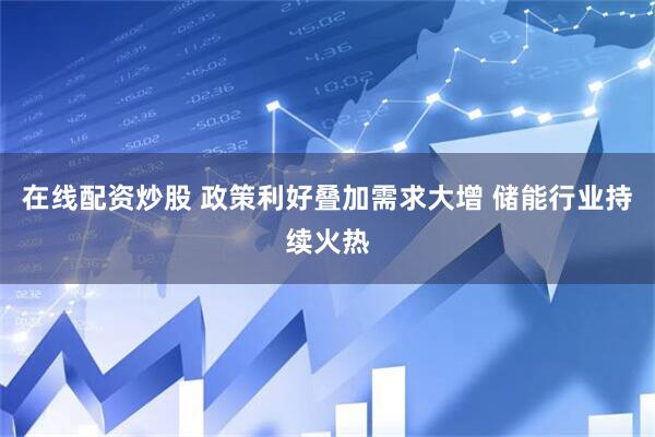 在线配资炒股 政策利好叠加需求大增 储能行业持续火热