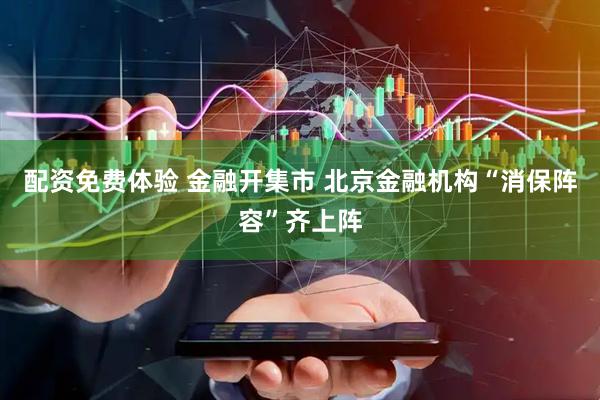 配资免费体验 金融开集市 北京金融机构“消保阵容”齐上阵