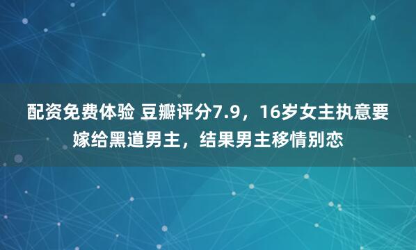 配资免费体验 豆瓣评分7.9,16岁女主执意要嫁给黑道男主,结果男主移情别恋