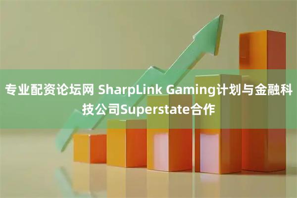 专业配资论坛网 SharpLink Gaming计划与金融科技公司Superstate合作