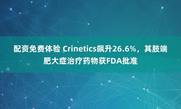 配资免费体验 Crinetics飙升26.6%,其肢端肥大症治疗药物获FDA批准