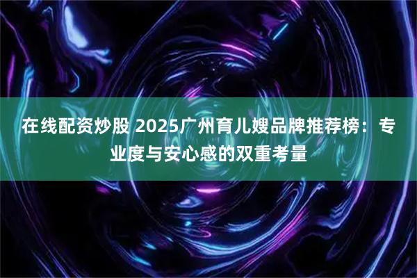 在线配资炒股 2025广州育儿嫂品牌推荐榜:专业度与安心感的双重考量