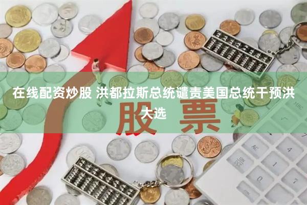 在线配资炒股 洪都拉斯总统谴责美国总统干预洪大选