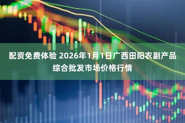 配资免费体验 2026年1月1日广西田阳农副产品综合批发市场价格行情