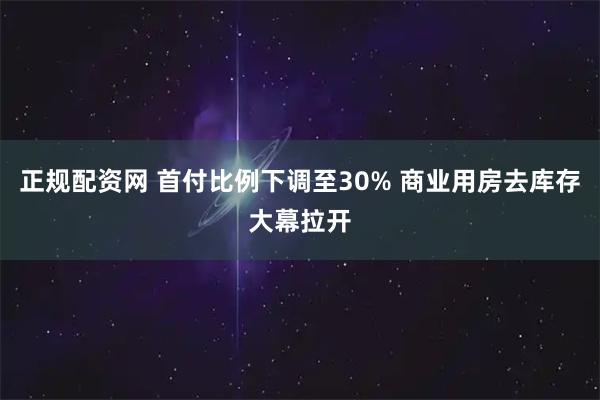 正规配资网 首付比例下调至30% 商业用房去库存大幕拉开