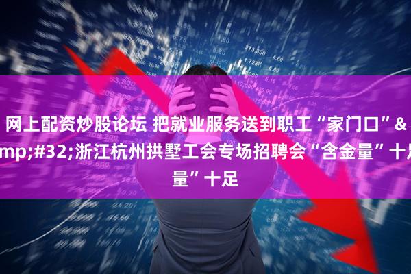 网上配资炒股论坛 把就业服务送到职工“家门口” 浙江杭州拱墅工会专场招聘会“含金量”十足