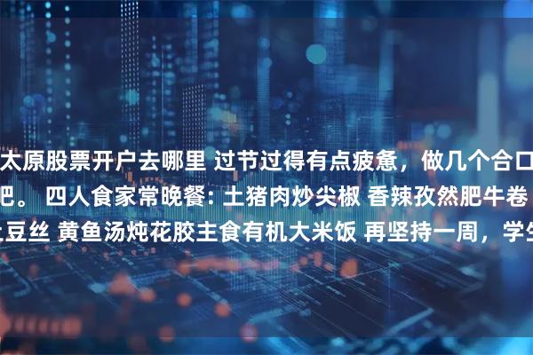 太原股票开户去哪里 过节过得有点疲惫，做几个合口的小菜，补充一下能量吧。 四人食家常晚餐: 土猪肉炒尖椒 香辣孜然肥牛卷 西红柿炒土鸡蛋 酸辣炒土豆丝 黄鱼汤炖花胶主食有机大米饭 再坚持一周，学生们就开学了，到时候就可以和我亲爱的静静一起常静静了！ [耶][耶][耶][耶][耶][耶]