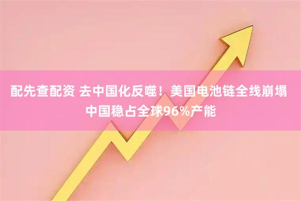 配先查配资 去中国化反噬！美国电池链全线崩塌 中国稳占全球96%产能
