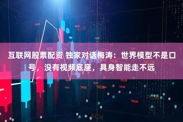 互联网股票配资 独家对话梅涛：世界模型不是口号，没有视频底座，具身智能走不远