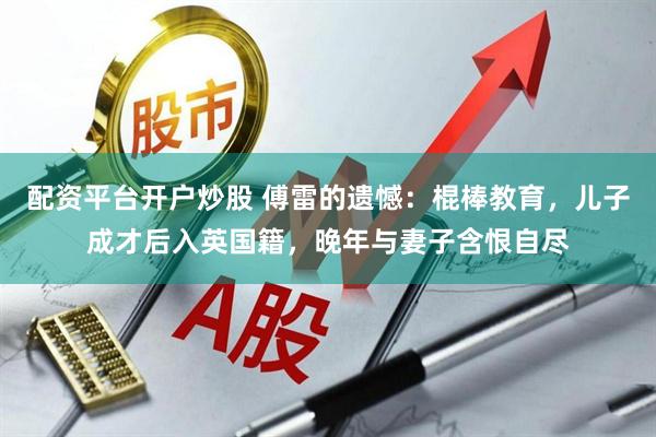 配资平台开户炒股 傅雷的遗憾：棍棒教育，儿子成才后入英国籍，晚年与妻子含恨自尽