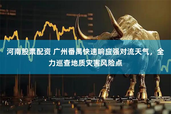河南股票配资 广州番禺快速响应强对流天气，全力巡查地质灾害风险点