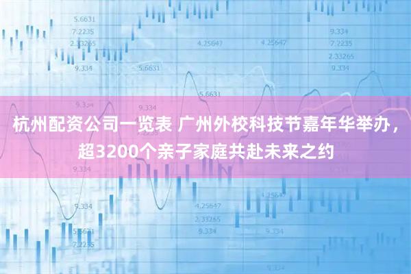杭州配资公司一览表 广州外校科技节嘉年华举办，超3200个亲子家庭共赴未来之约