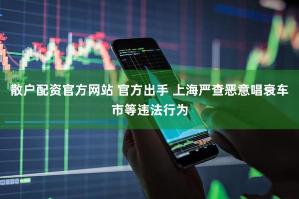 散户配资官方网站 官方出手 上海严查恶意唱衰车市等违法行为
