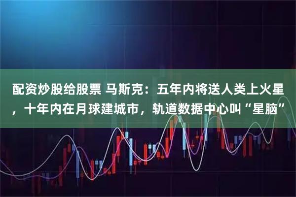 配资炒股给股票 马斯克：五年内将送人类上火星，十年内在月球建城市，轨道数据中心叫“星脑”