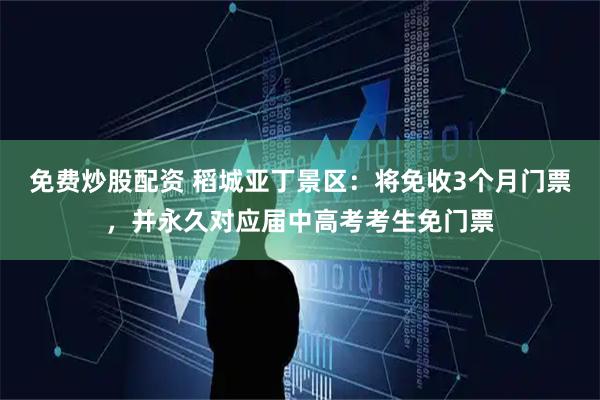 免费炒股配资 稻城亚丁景区：将免收3个月门票，并永久对应届中高考考生免门票
