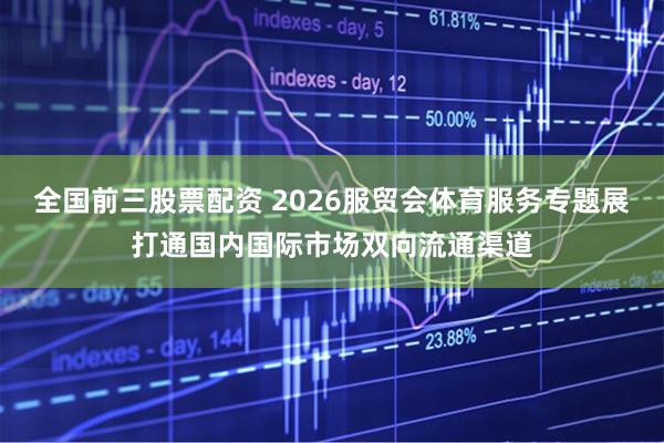 全国前三股票配资 2026服贸会体育服务专题展打通国内国际市场双向流通渠道